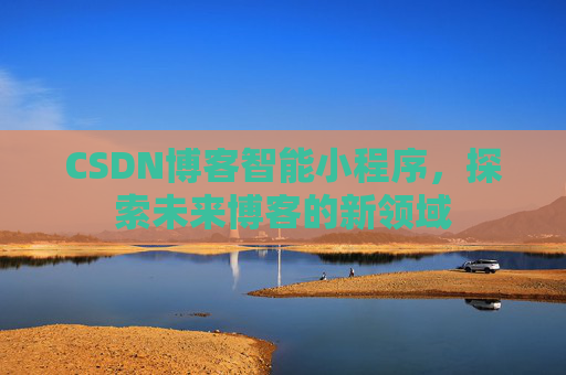 CSDN博客智能小程序，探索未来博客的新领域